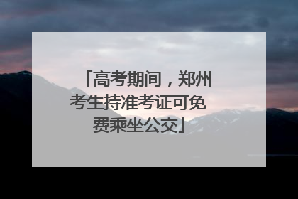高考期间，郑州考生持准考证可免费乘坐公交