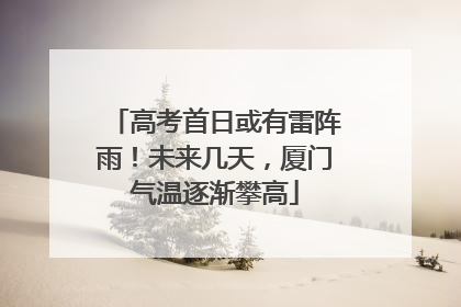 高考首日或有雷阵雨！未来几天，厦门气温逐渐攀高