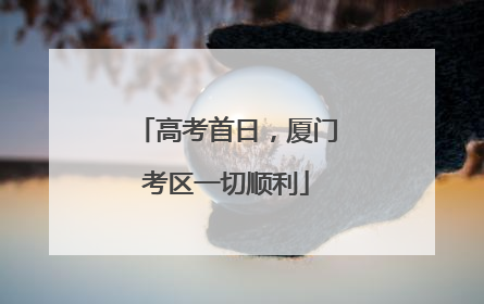高考首日，厦门考区一切顺利