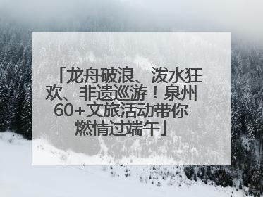 龙舟破浪、泼水狂欢、非遗巡游！泉州60+文旅活动带你燃情过端午