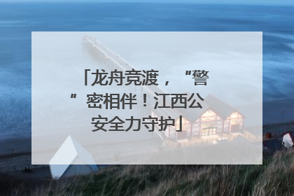 龙舟竞渡，“警”密相伴！江西公安全力守护
