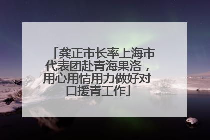 龚正市长率上海市代表团赴青海果洛，用心用情用力做好对口援青工作
