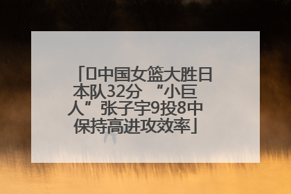 ﻿中国女篮大胜日本队32分 “小巨人”张子宇9投8中保持高进攻效率