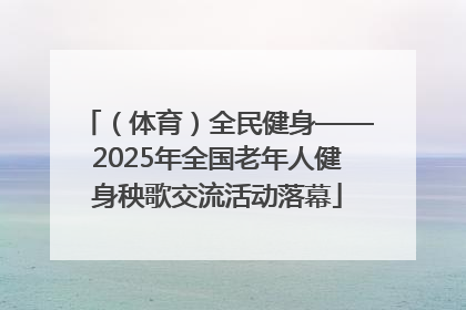 （体育）全民健身——2025年全国老年人健身秧歌交流活动落幕