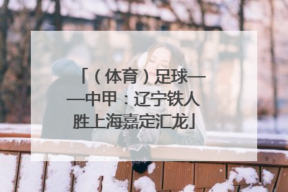 （体育）足球——中甲：辽宁铁人胜上海嘉定汇龙