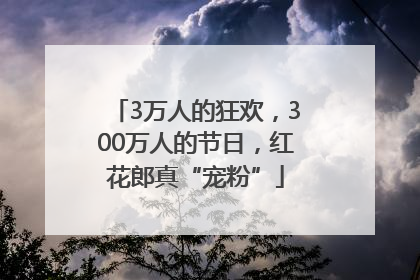 3万人的狂欢，300万人的节日，红花郎真“宠粉”