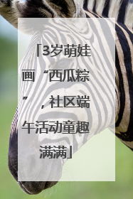 3岁萌娃画“西瓜粽”，社区端午活动童趣满满