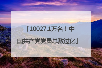 10027.1万名！中国共产党党员总数过亿