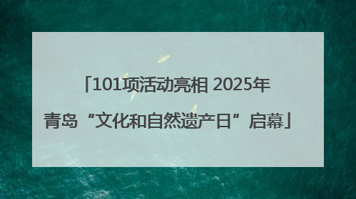 101项活动亮相 2025年青岛“文化和自然遗产日”启幕