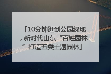 10分钟逛到公园绿地，新时代山东“百姓园林”打造五类主题园林