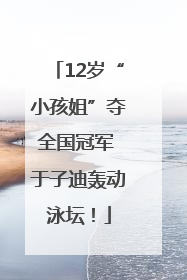 12岁“小孩姐”夺全国冠军 于子迪轰动泳坛！