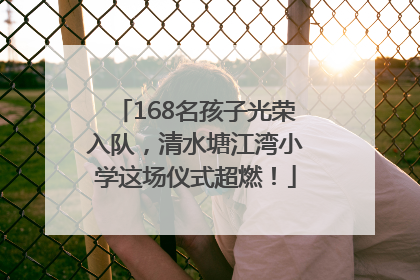 168名孩子光荣入队，清水塘江湾小学这场仪式超燃！