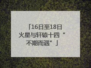 16日至18日火星与轩辕十四“不期而遇”