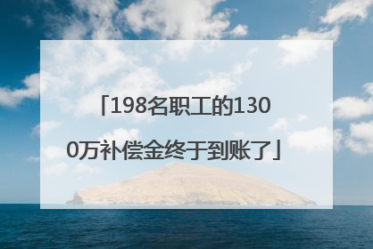 198名职工的1300万补偿金终于到账了
