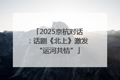 2025京杭对话：话剧《北上》激发“运河共情”