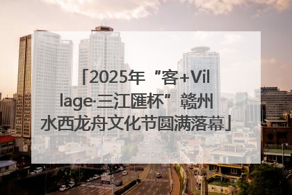 2025年“客+Village·三江匯杯”赣州水西龙舟文化节圆满落幕