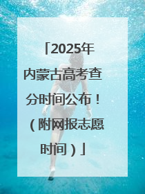 2025年内蒙古高考查分时间公布！（附网报志愿时间）