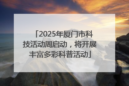 2025年厦门市科技活动周启动，将开展丰富多彩科普活动