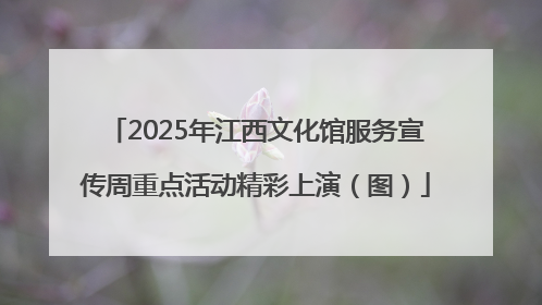 2025年江西文化馆服务宣传周重点活动精彩上演（图）