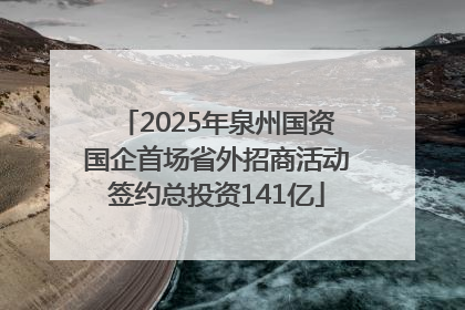 2025年泉州国资国企首场省外招商活动签约总投资141亿