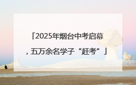 2025年烟台中考启幕，五万余名学子“赶考”