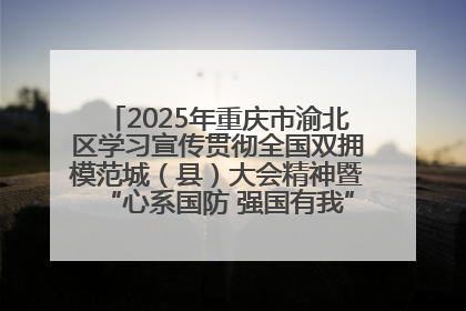 2025年重庆市渝北区学习宣传贯彻全国双拥模范城（县）大会精神暨“心系国防 强国有我”国防教育活动