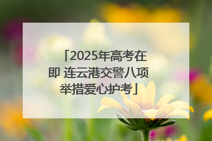 2025年高考在即 连云港交警八项举措爱心护考