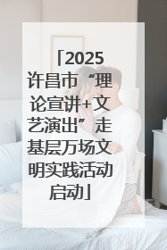 2025许昌市“理论宣讲+文艺演出”走基层万场文明实践活动启动