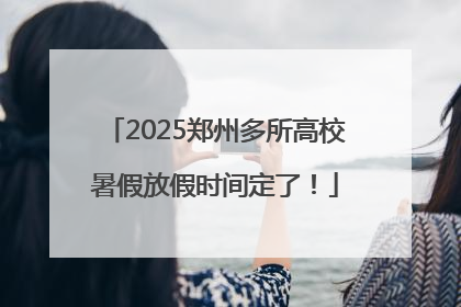 2025郑州多所高校暑假放假时间定了！