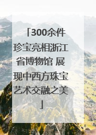 300余件珍宝亮相浙江省博物馆 展现中西方珠宝艺术交融之美