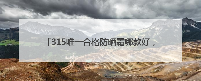315唯一合格防晒霜哪款好，不含酒精的防晒霜有哪些品牌？