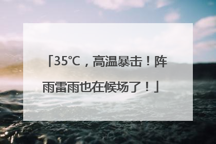 35℃，高温暴击！阵雨雷雨也在候场了！