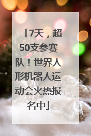 7天，超50支参赛队！世界人形机器人运动会火热报名中