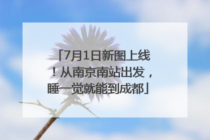7月1日新图上线！从南京南站出发，睡一觉就能到成都