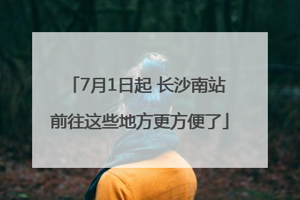 7月1日起 长沙南站前往这些地方更方便了