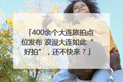 400余个大连旅拍点位发布 浪漫大连如此“好拍”，还不快来？