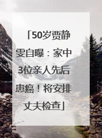 50岁贾静雯自曝：家中3位亲人先后患癌！将安排丈夫检查