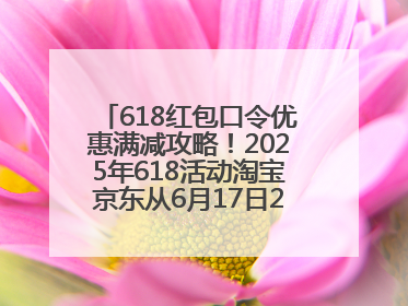 618红包口令优惠满减攻略！2025年618活动淘宝京东从6月17日20点开始买到6月18日最便宜划算！