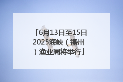 6月13日至15日 2025海峡（福州）渔业周将举行