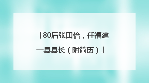 80后张田怡，任福建一县县长（附简历）