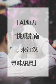AI助力“挑瓜指南”，来江汉寻味甜夏