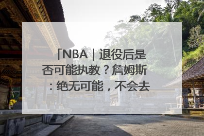 NBA｜退役后是否可能执教？詹姆斯：绝无可能，不会去执教任何球队
