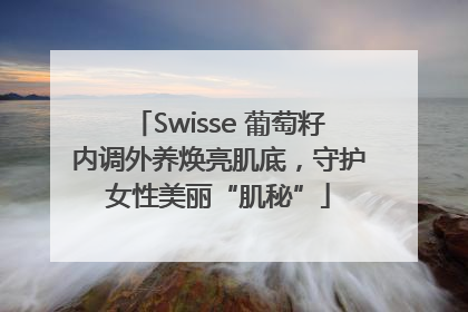 Swisse 葡萄籽内调外养焕亮肌底，守护女性美丽“肌秘”