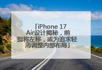 iPhone 17 Air设计揭秘，前摄将左移，或为追求轻薄调整内部布局