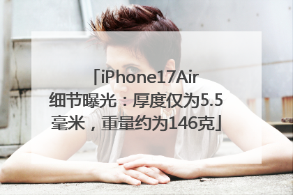 iPhone17Air细节曝光：厚度仅为5.5毫米，重量约为146克
